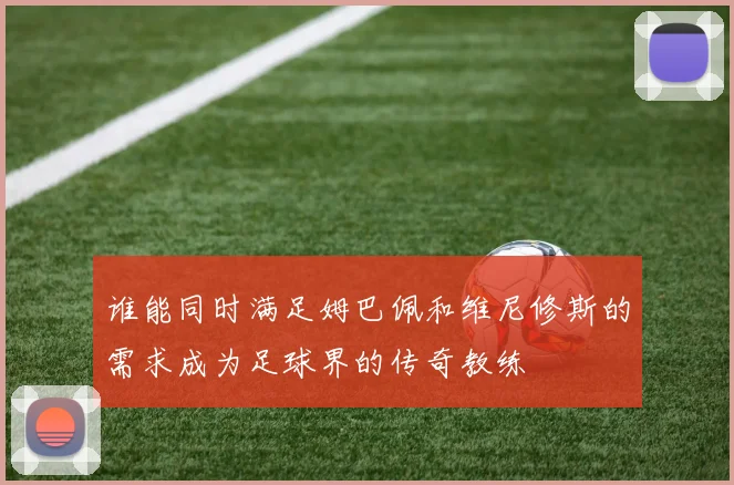 谁能同时满足姆巴佩和维尼修斯的需求成为足球界的传奇教练
