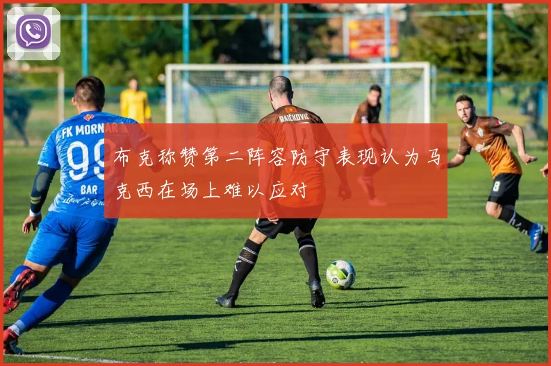布克称赞第二阵容防守表现认为马克西在场上难以应对