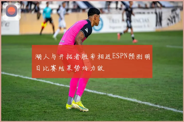 湖人与开拓者胜率相近ESPN预测明日比赛结果势均力敌