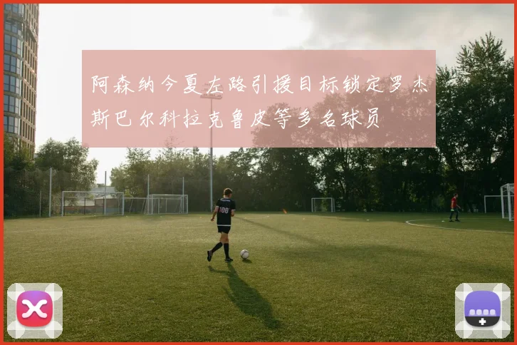 阿森纳今夏左路引援目标锁定罗杰斯巴尔科拉克鲁皮等多名球员