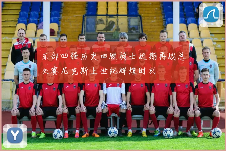 东部四强历史回顾骑士近期再战总决赛尼克斯上世纪辉煌时刻