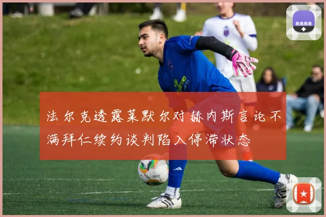 法尔克透露莱默尔对赫内斯言论不满拜仁续约谈判陷入停滞状态