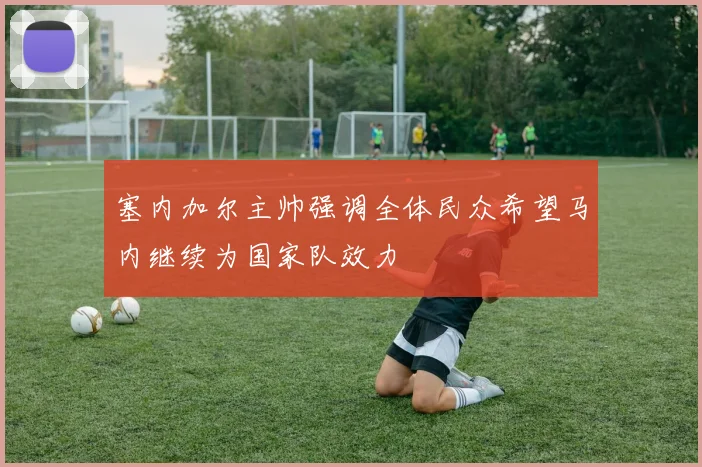 塞内加尔主帅强调全体民众希望马内继续为国家队效力