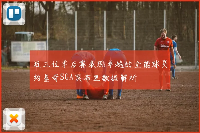 近三位季后赛表现卓越的全能球员约基奇SGA莫布里数据解析