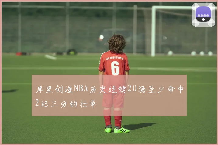 库里创造NBA历史连续20场至少命中2记三分的壮举