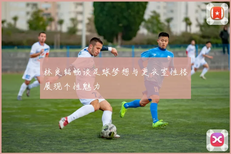 林良铭畅谈足球梦想与更衣室性格展现个性魅力