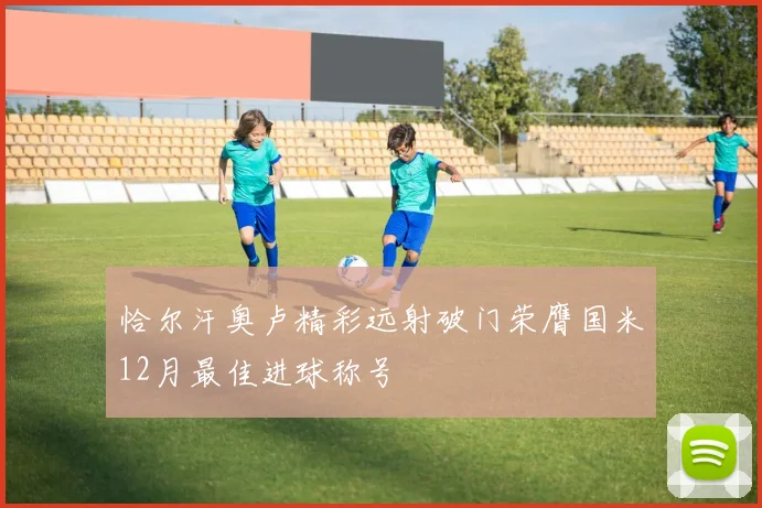 恰尔汗奥卢精彩远射破门荣膺国米12月最佳进球称号