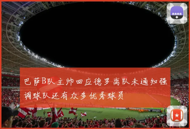 巴萨B队主帅回应德罗离队未通知强调球队还有众多优秀球员