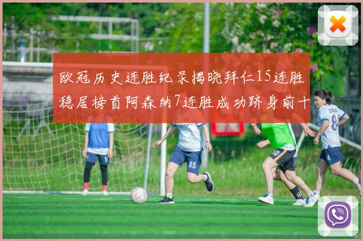 欧冠历史连胜纪录揭晓拜仁15连胜稳居榜首阿森纳7连胜成功跻身前十