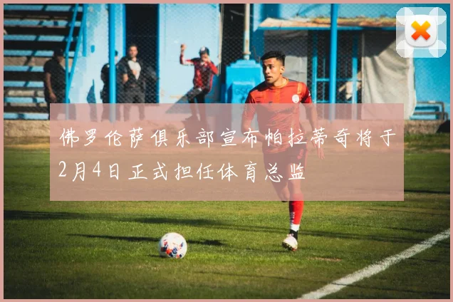 佛罗伦萨俱乐部宣布帕拉蒂奇将于2月4日正式担任体育总监