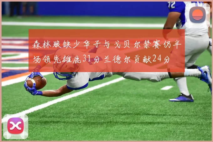 森林狼缺少华子与戈贝尔禁赛仍半场领先雄鹿31分兰德尔贡献24分