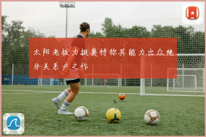太阳老板力挺奥特称其能力出众绝非关系户之作