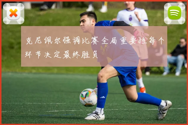 克尼佩尔强调比赛全局重要性每个环节决定最终胜负