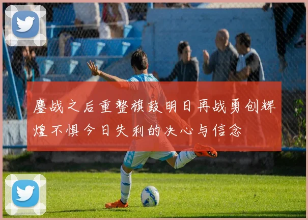 鏖战之后重整旗鼓明日再战勇创辉煌不惧今日失利的决心与信念