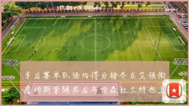 季后赛单队场均得分榜乔东艾领衔詹姆斯紧随其后布伦森杜兰特也上榜