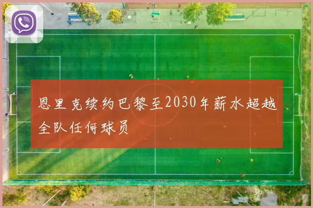 恩里克续约巴黎至2030年薪水超越全队任何球员