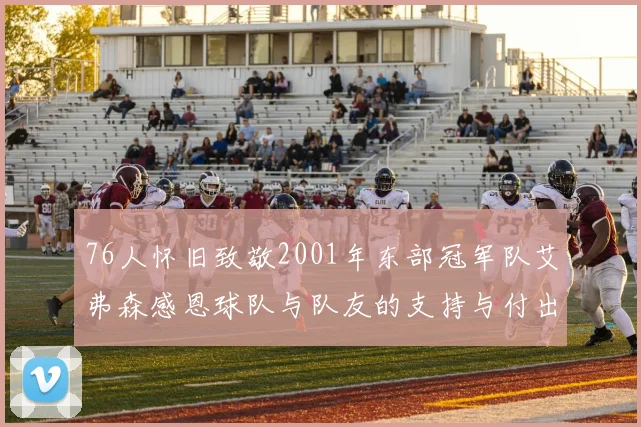 76人怀旧致敬2001年东部冠军队艾弗森感恩球队与队友的支持与付出