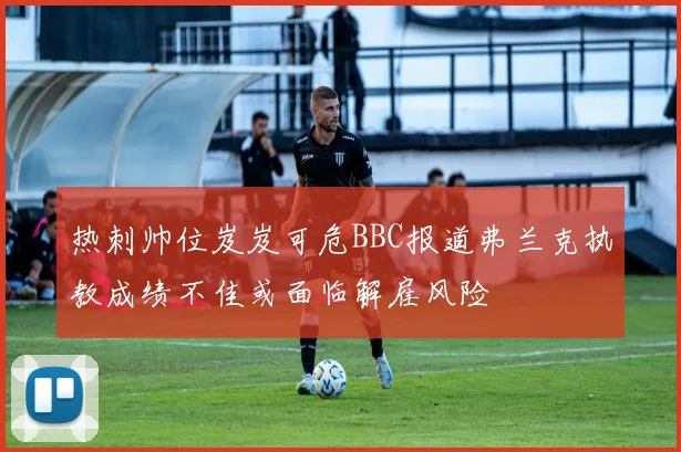 热刺帅位岌岌可危BBC报道弗兰克执教成绩不佳或面临解雇风险