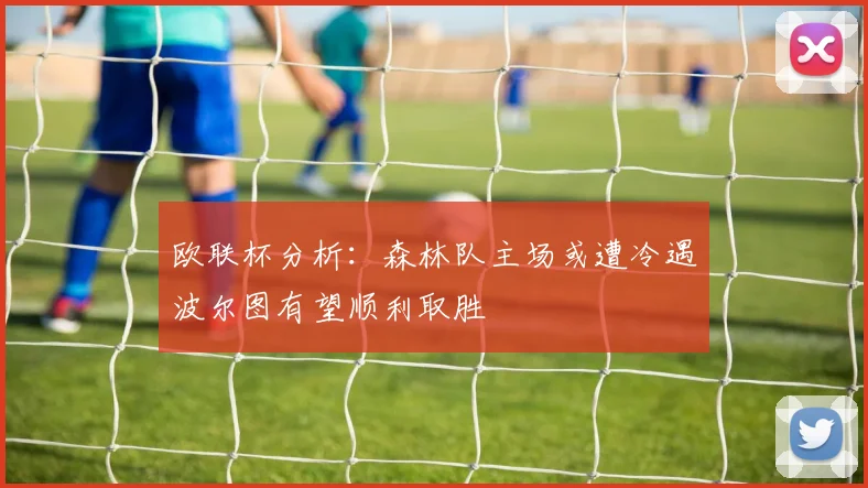 欧联杯分析：森林队主场或遭冷遇波尔图有望顺利取胜