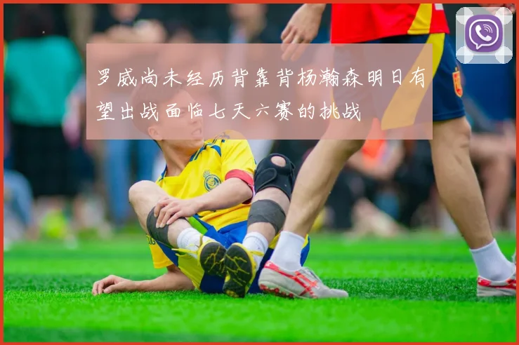 罗威尚未经历背靠背杨瀚森明日有望出战面临七天六赛的挑战