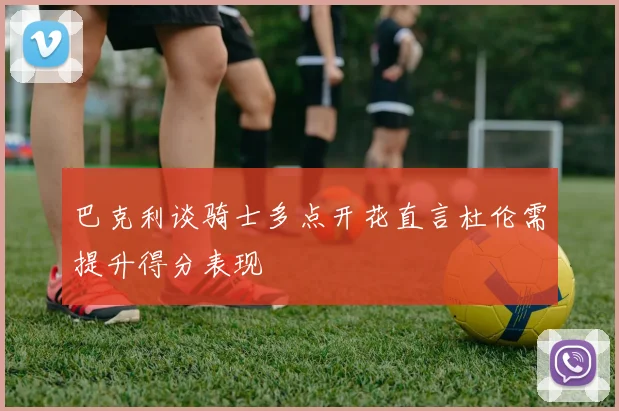 巴克利谈骑士多点开花直言杜伦需提升得分表现