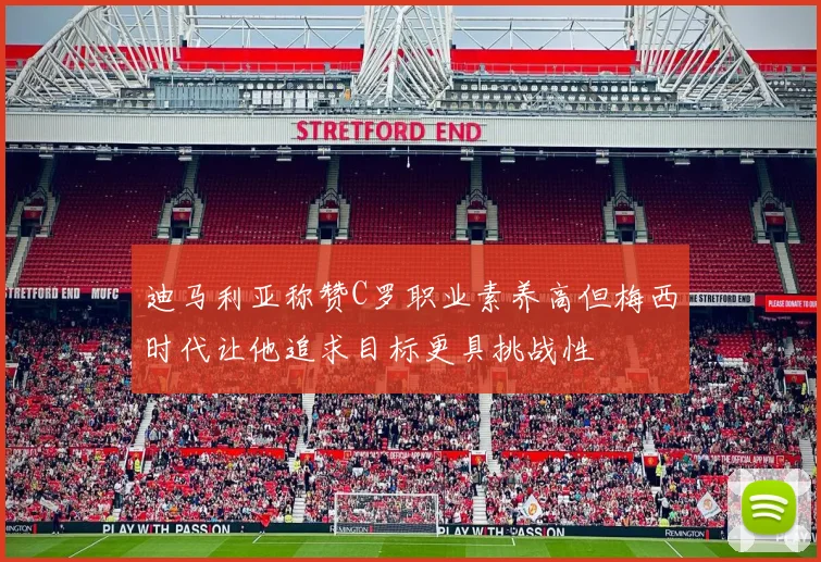 迪马利亚称赞C罗职业素养高但梅西时代让他追求目标更具挑战性