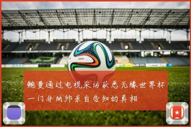 鲍曼通过电视采访获悉无缘世界杯一门非纳帅亲自告知的真相