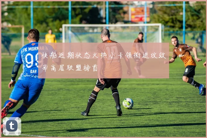 快船近期状态火热小卡领衔进攻效率高居联盟榜首