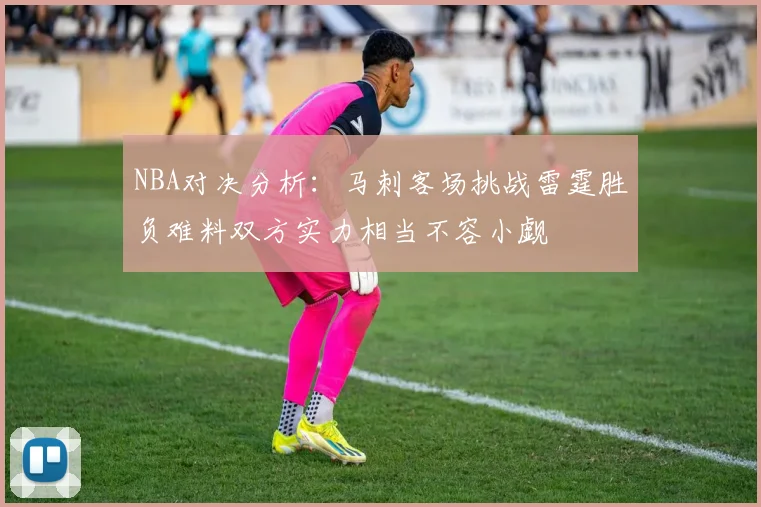 NBA对决分析：马刺客场挑战雷霆胜负难料双方实力相当不容小觑
