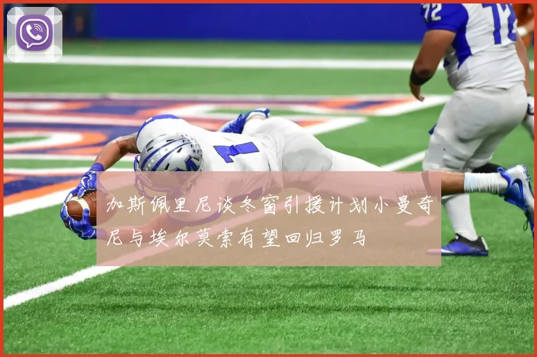 加斯佩里尼谈冬窗引援计划小曼奇尼与埃尔莫索有望回归罗马
