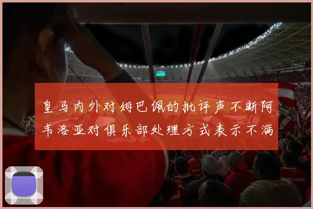 皇马内外对姆巴佩的批评声不断阿韦洛亚对俱乐部处理方式表示不满