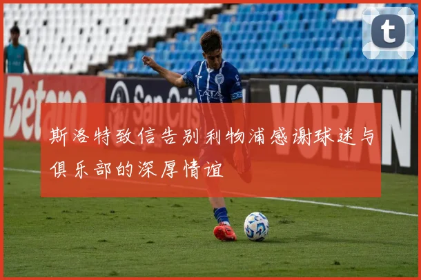 斯洛特致信告别利物浦感谢球迷与俱乐部的深厚情谊