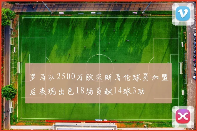 罗马以2500万欧买断马伦球员加盟后表现出色18场贡献14球3助