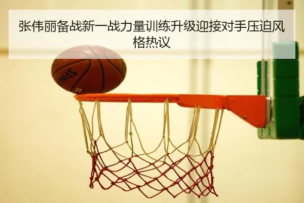 张伟丽备战新一战力量训练升级迎接对手压迫风格热议 | haobosports