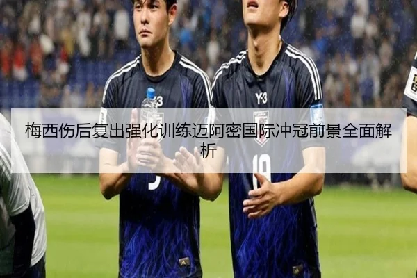 梅西伤后复出强化训练迈阿密国际冲冠前景全面解析 | haobosports